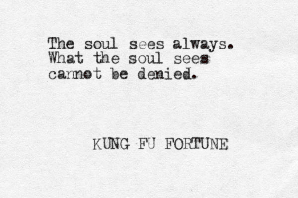 The soul sees always. What the soul sees cannot be denied. KUNG FU FORTUNE 