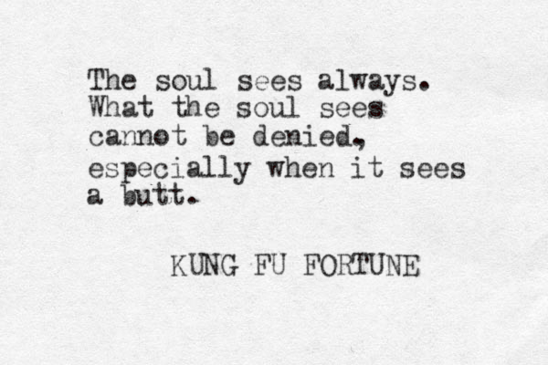 The soul sees always. What the soul sees cannot be denied. KUNG FU FORTUNE , especially when it sees a butt.