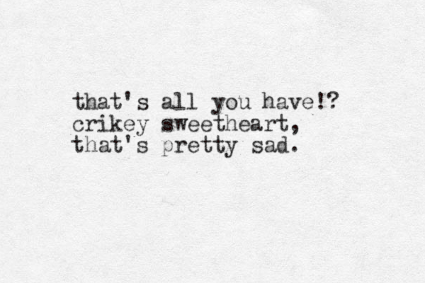 that's all you have!? that's pretty sad. crikey sweetheart, 