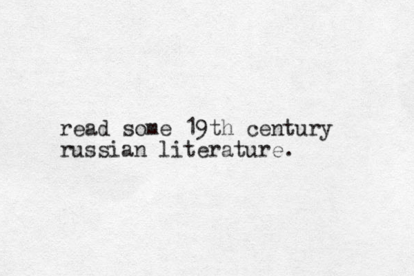 read some 19th century russian literature. 