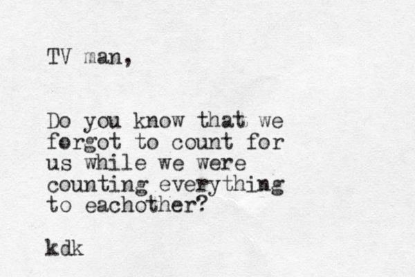 TV man, Do you know that we forgot to count for us while we were counting everything to eachother? kdk