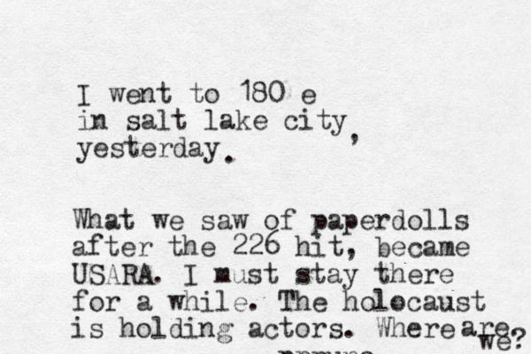 I went to 180 e in salt lake city yesterday , . What we saw of paperdolls after the 226 hit, became USARA. I must stay there for a while. The holocaust is holding actors. Where are we? pppuno 