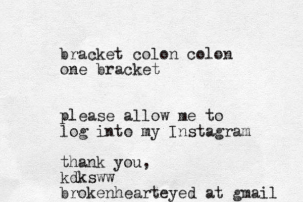 bracket colon colon one bracket please allow me to log into my Instagram thank you, kdksww brokenhearteyed at gmail 