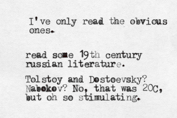 read some 19th century russian literature. Tolstoy and Dostoevsky? Nabokov? No, that was 20C, but oh so stimulating. I've only read the obvious ones.