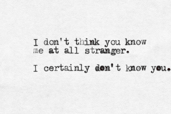 I don't think you know me at all stranger. I certainly don't know you. 