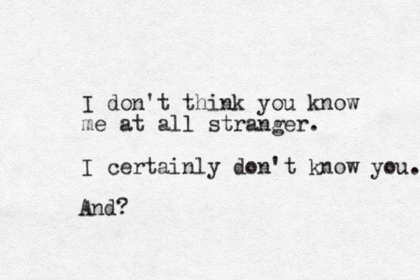 I don't think you know me at all stranger. I certainly don't know you. And?