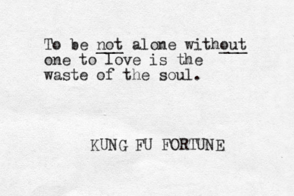 To be not ___ alone without ___ one to love is the waste of the soul. KUNG FU FORTUNE 