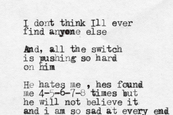 I dont think Ill ever find anyone else And, all the switch is pushing so hard on him He hates me , hes found me 4-5-6-7-8 times but he will not believe it and i am so sad at every end 