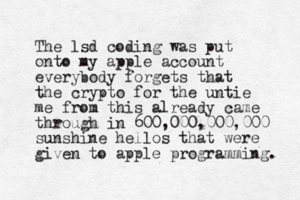 The lsd coding was put onto my apple account everybody forgets that the crypto for the untie me from this already came through in 600,000,000,000 sunshine hellos that were given to apple programming. 