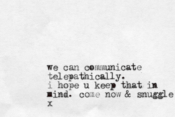 we can communicate telepathically. i hope u keep that in mind. come now & snuggle x