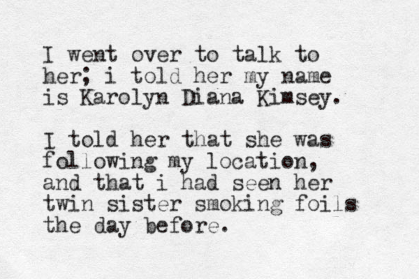 I went over to talk to her; i told her my name is Karolyn Diana Kimsey. I told her that she was following my location, and that i had seen her twin sister smoking foils the day before. 