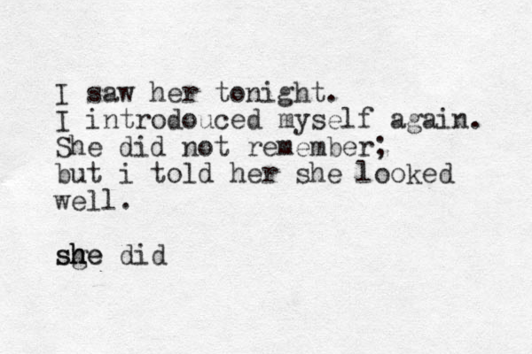 I saw her tonight. I introdouced myself again. She did not remember; but i told her she looked well. sge did h h she
