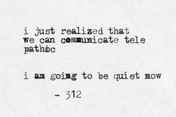 i just realized that we can communicate tele pathoc i i am going to be quiet now - 312