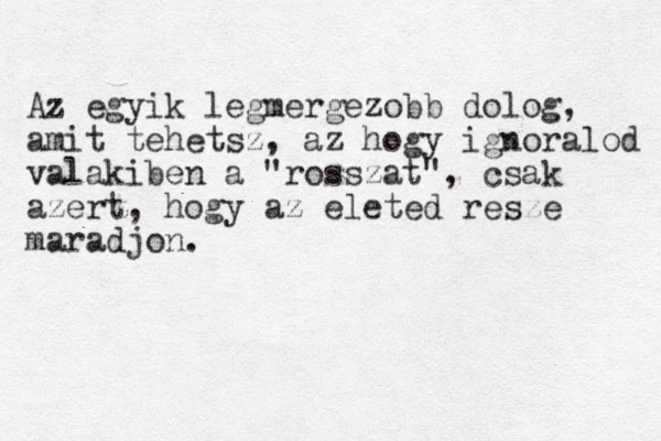 Az egyik legmergezobb dolog, amit tehetsz, az hogy ignoralod valakiben a "rosszat", csak azert, hogy az eleted resze maradjon.