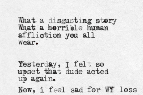 What a disgusting story What a horrible human affliction you all wear. Yesterday, I felt so upset that dude acted up again. Now, i feel sad for WY loss 
