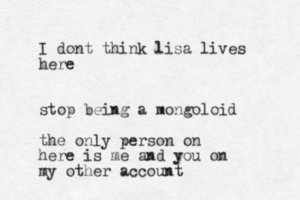 I dont think lisa lives here stop being a mongoloid the only person on here is me and you on my other account
