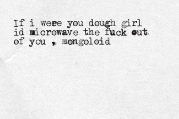 If i wee re you dough girl id microwave the fuck out of you , mongoloid