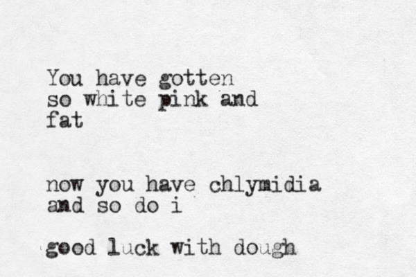 You have gotten so white pink and fat now you have chlymidia and so do i good luck with dough