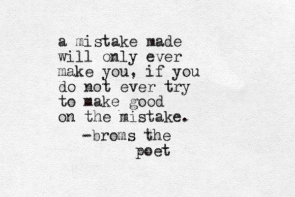 a mistake made will only ever make you, if you do not ever try to make good on the mistake. -broms the poet