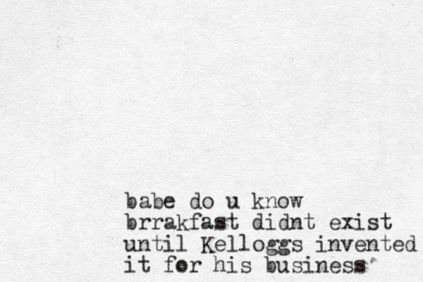 babe do u know brrakfast didnt exist until Kelloggs invented it for his business