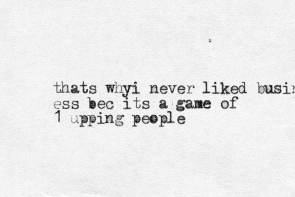 thats whyi never liked busin ess bec its a game of 1 upping people 