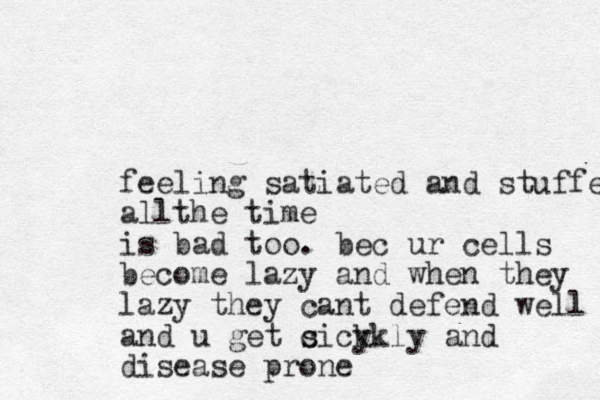 feeling satiated and stuffed all he time t is bad too. bec ur cells become lazy and when they lazy they cant defend well and u get c sick ykly and disease prone