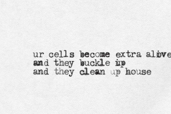 ur cells become extra alove i and they buckle i up and they clean up house 