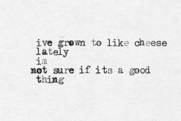 ive grown to like cheese lately im o not sure if its a good thing