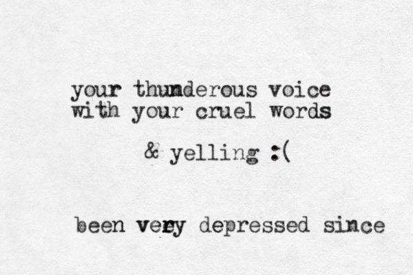 your r thumde n n rous voice with your cruel words ds & yelling :( been n veey r r very dep e ressed since 