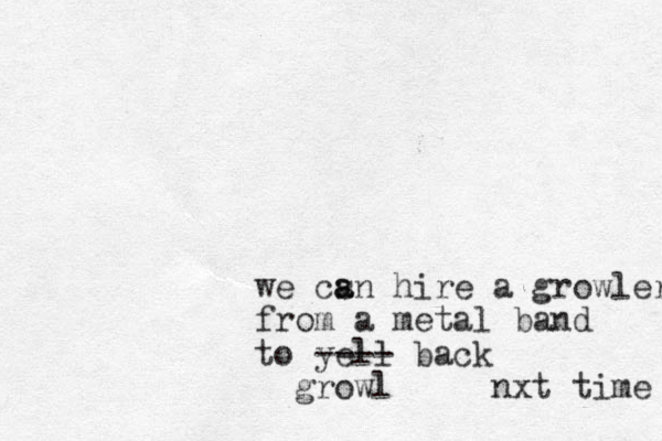 we csn a a hire a growler from a metal band to yell back ---- growl nxt time 