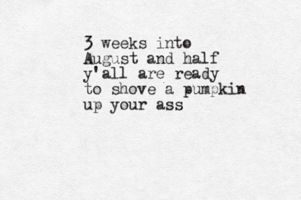 3 weeks into August and half y'all are ready to shove a pumpkin up you r ass