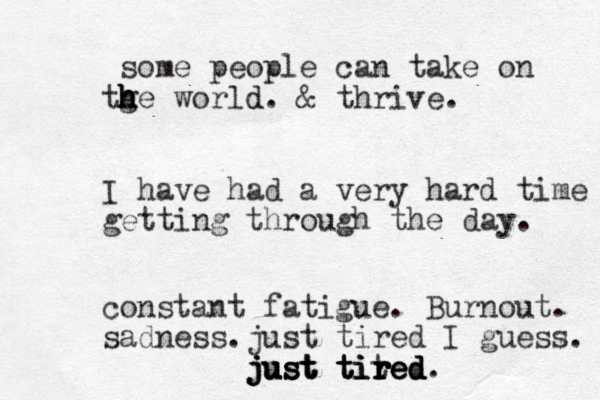 some people can take on tg h h h he world d. & thrive. I have had a very ery hard time getting through the day. constant fatigue. Burnout. sadness. just tired I guess. just tite r r r r tired tired d d just just just tired. 