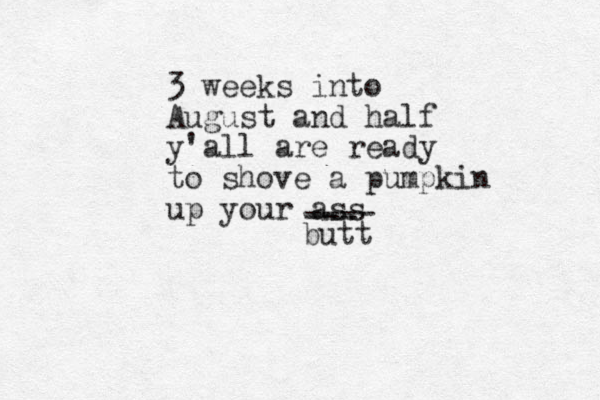3 weeks into August and half y'all are ready to shove a pumpkin up you r ass --- ---- butt