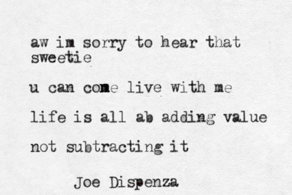 aw im sorry to hear that sweetie u can con m me live with me life is all ab adding value not subtracting it Joe Dispenza