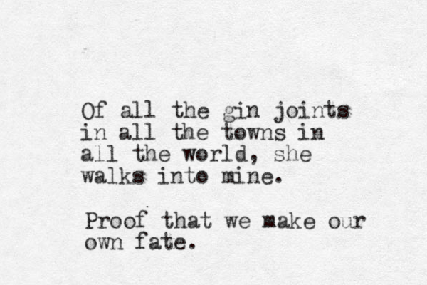 Of all the gin joints in all the towns in all the world, she walks into mine. Proof that we make our own fate.