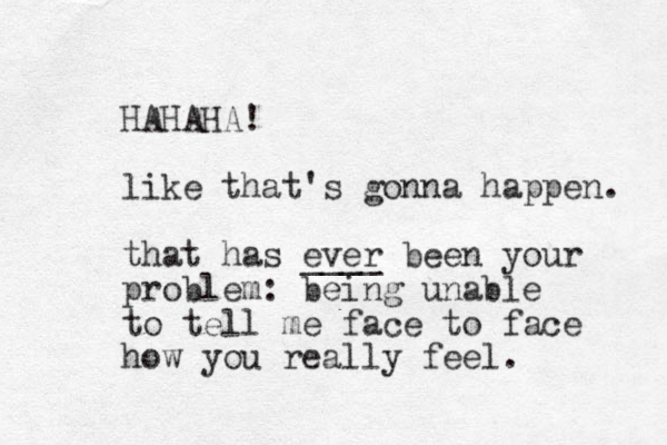 HAHAHA! like that's gonna happen. that has ever ____ been your problem: being unable to tell me face to face how you really feel. 