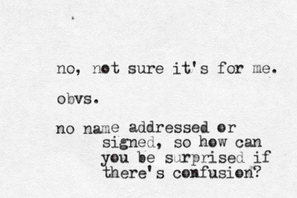 no, not sure it's for me. obvs. no nam e addressed or signed, so how can you be surprised if there's confusion? 