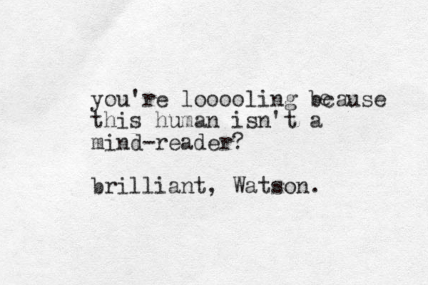 you're looooling bcause this human isn't a mind-reader? brilliant, Watson. e 
