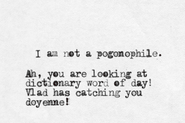 I am not a pogonophile. Ah, you are looking at dictionary word of day! Vlad has catching you doyenne!