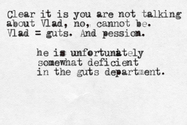 he is unfortuni ately a somewhat deficient in the guts department. Clear it is you are not talking about Vlad, no, cannot be. Vlad = guts. And pession. 