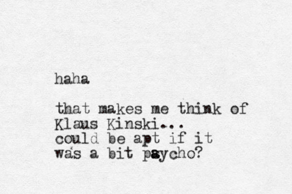 haha that makes me think of Klaus Kinski... could be apt if it was a bit pay s a s cho? 