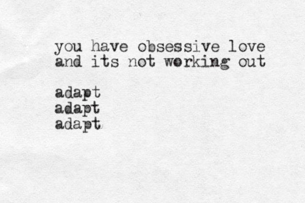you have obsessive love and its not working out adapt adapt adapt