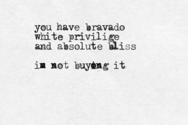 you have bravado white privilige and absolute bliss im not buyo ing it
