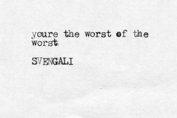 youre the worst of the worst SVENGALI