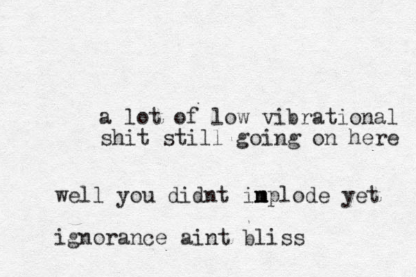 a lot of low vibrational shit still going on here well you didnt in m mplode yet ignorance aint bliss