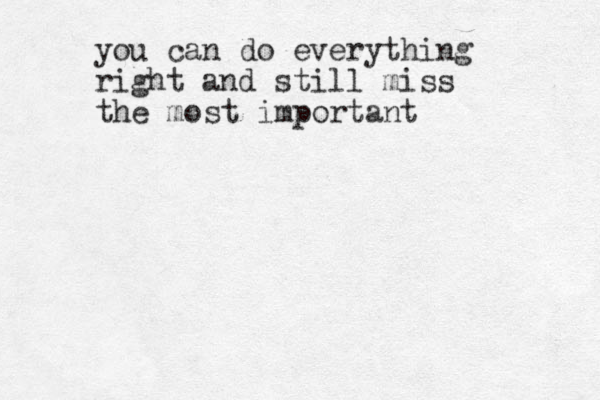 you can do everything right and still miss the most important