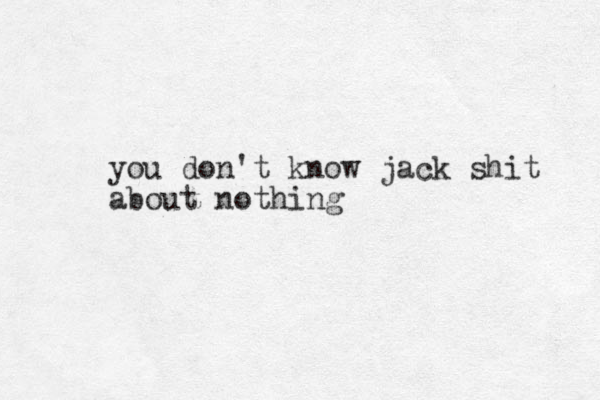 you don't know jack shit about nothing