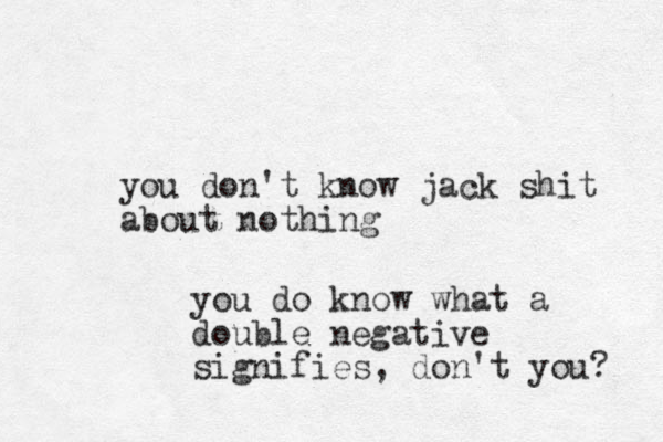 you don't know jack shit about nothing you do know what a double negative signifies, don't you? 