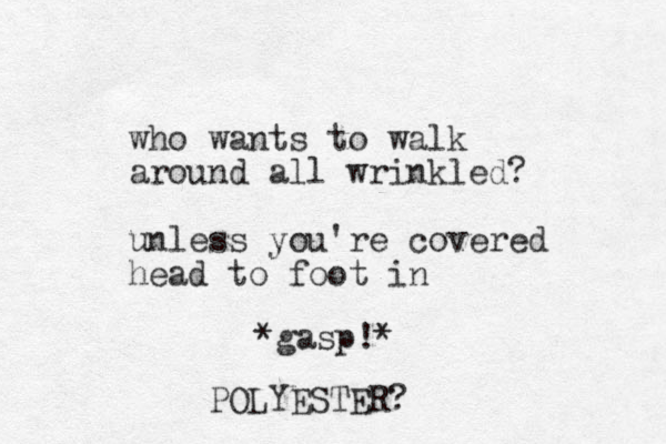 who wants to walk around all wrinkled? unless you're covered head to foot in *gasp!* POLYESTER? 