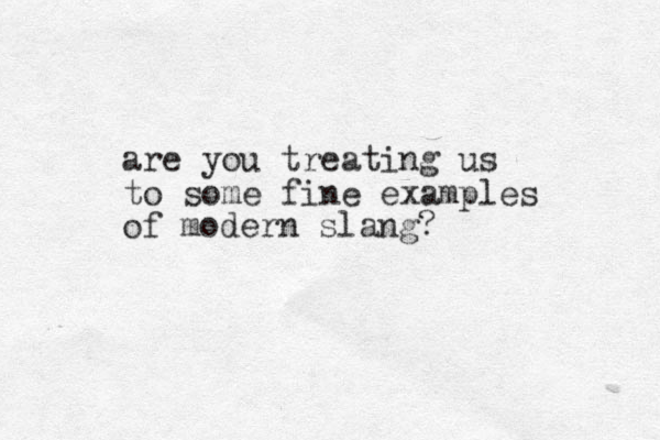 are you treating us to some fine examples of modern slang?